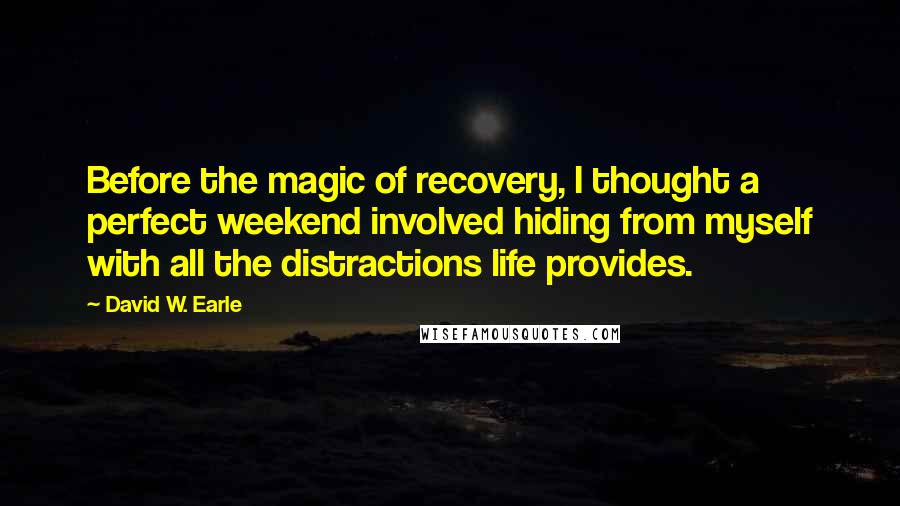 David W. Earle Quotes: Before the magic of recovery, I thought a perfect weekend involved hiding from myself with all the distractions life provides.