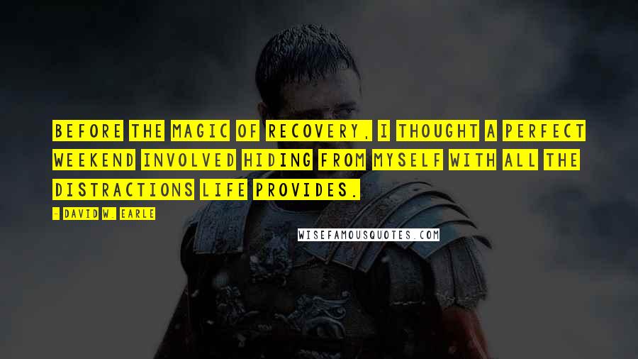 David W. Earle Quotes: Before the magic of recovery, I thought a perfect weekend involved hiding from myself with all the distractions life provides.