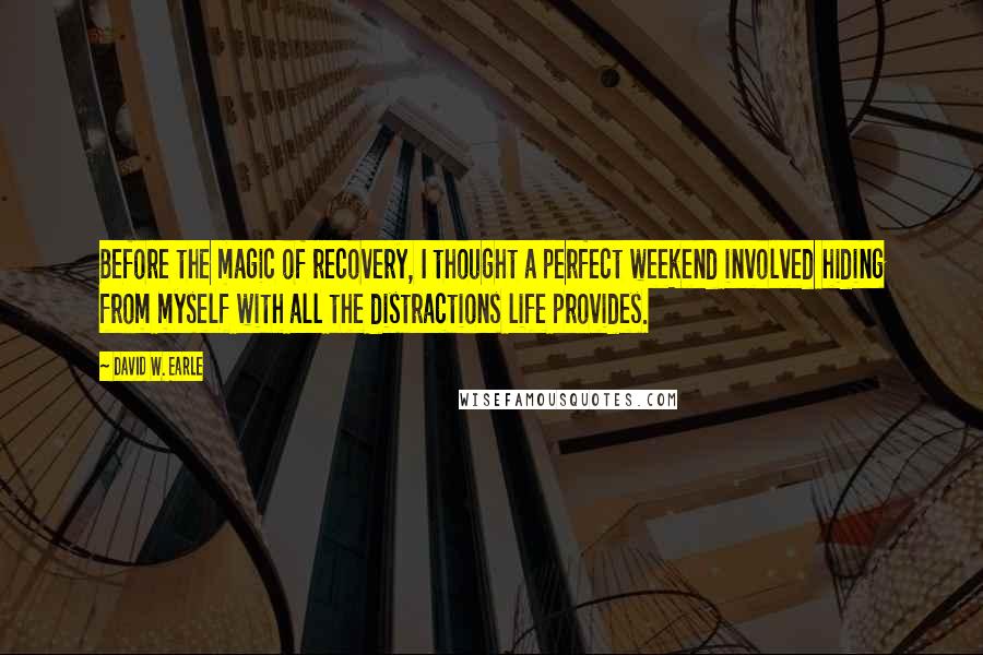 David W. Earle Quotes: Before the magic of recovery, I thought a perfect weekend involved hiding from myself with all the distractions life provides.