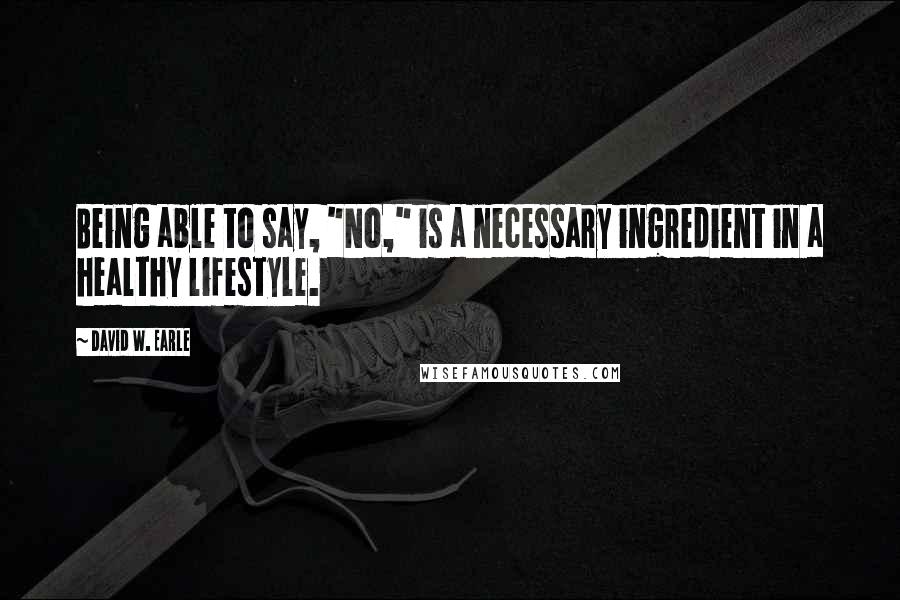David W. Earle Quotes: Being able to say, "No," is a necessary ingredient in a healthy lifestyle.