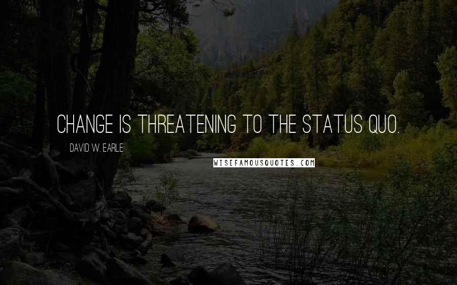 David W. Earle Quotes: Change is threatening to the status quo.