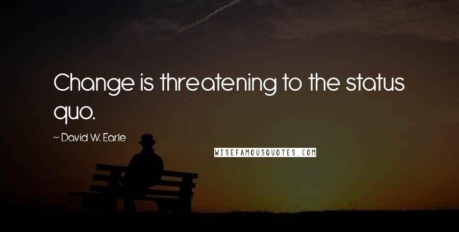 David W. Earle Quotes: Change is threatening to the status quo.