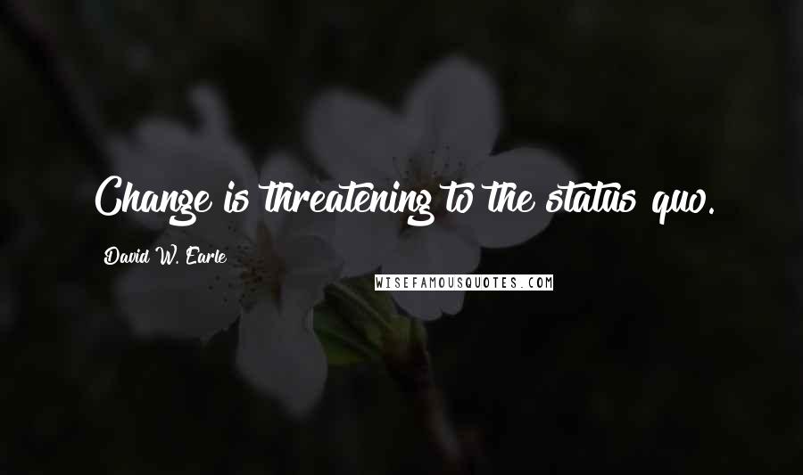 David W. Earle Quotes: Change is threatening to the status quo.