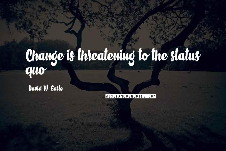 David W. Earle Quotes: Change is threatening to the status quo.