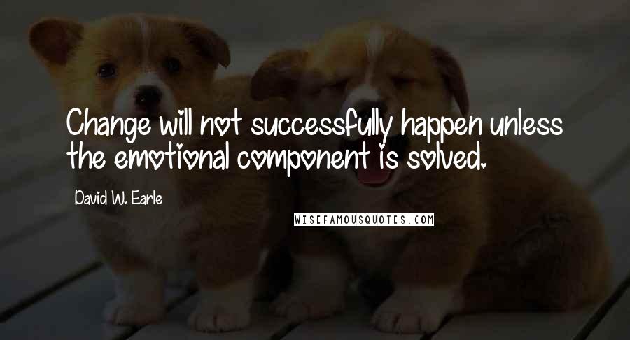 David W. Earle Quotes: Change will not successfully happen unless the emotional component is solved.