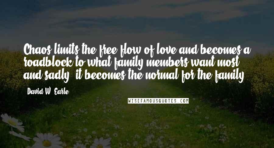 David W. Earle Quotes: Chaos limits the free-flow of love and becomes a roadblock to what family members want most and sadly, it becomes the normal for the family.