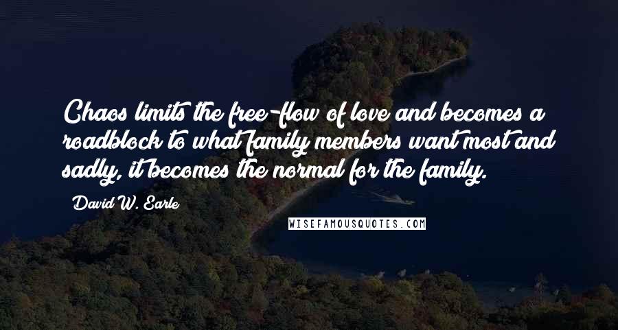 David W. Earle Quotes: Chaos limits the free-flow of love and becomes a roadblock to what family members want most and sadly, it becomes the normal for the family.