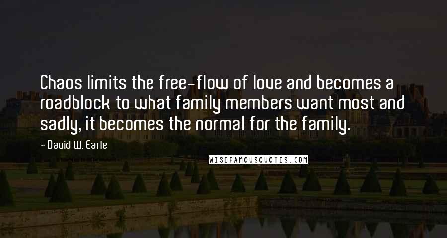 David W. Earle Quotes: Chaos limits the free-flow of love and becomes a roadblock to what family members want most and sadly, it becomes the normal for the family.