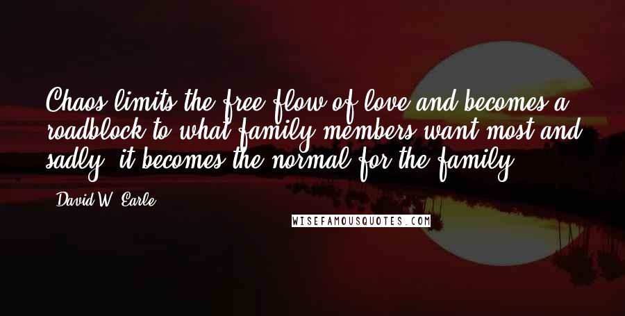 David W. Earle Quotes: Chaos limits the free-flow of love and becomes a roadblock to what family members want most and sadly, it becomes the normal for the family.