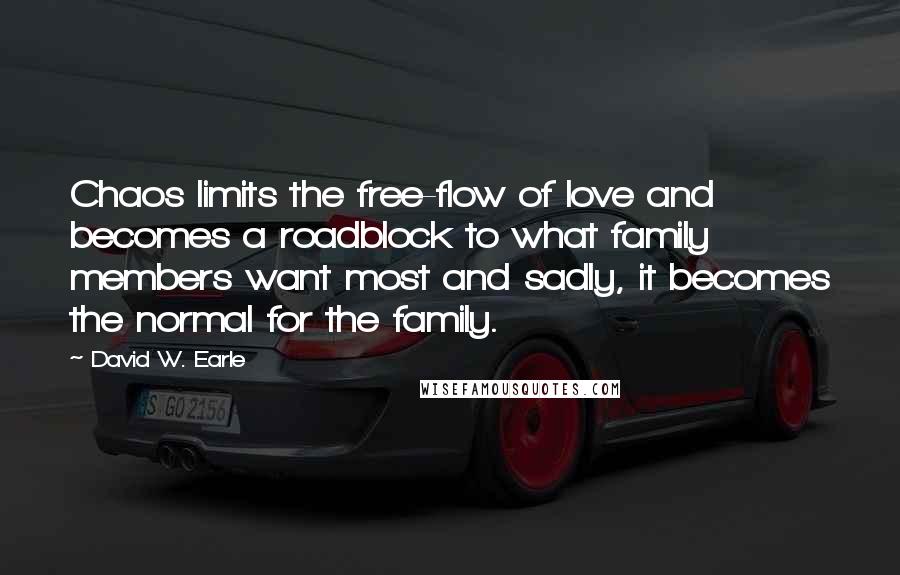 David W. Earle Quotes: Chaos limits the free-flow of love and becomes a roadblock to what family members want most and sadly, it becomes the normal for the family.