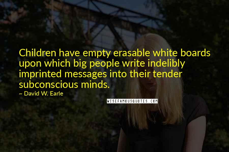 David W. Earle Quotes: Children have empty erasable white boards upon which big people write indelibly imprinted messages into their tender subconscious minds.