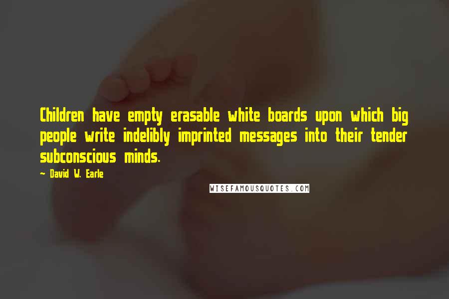 David W. Earle Quotes: Children have empty erasable white boards upon which big people write indelibly imprinted messages into their tender subconscious minds.