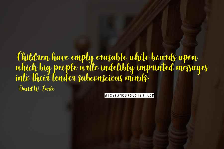 David W. Earle Quotes: Children have empty erasable white boards upon which big people write indelibly imprinted messages into their tender subconscious minds.