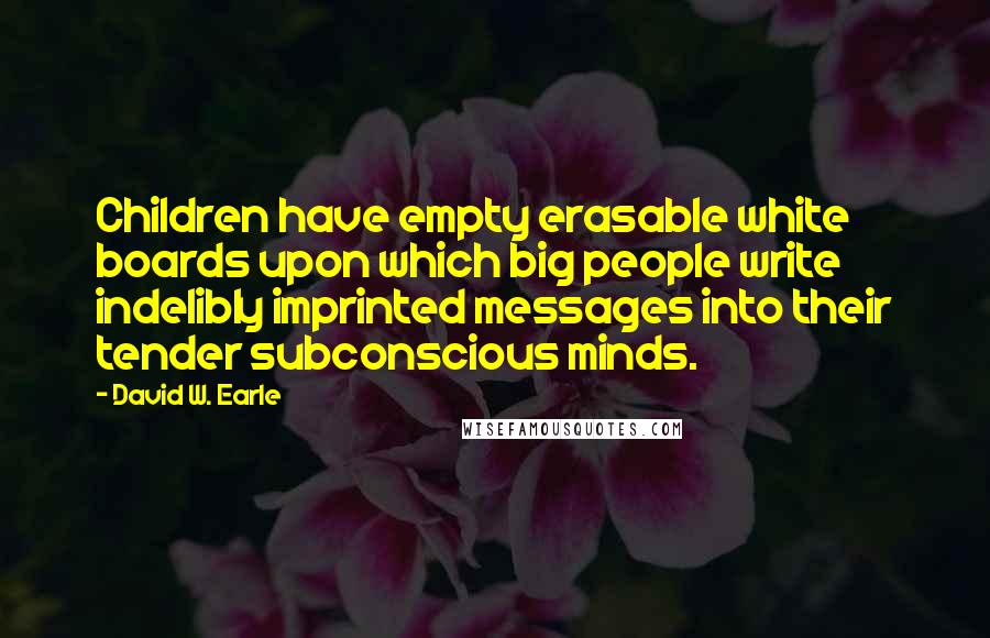 David W. Earle Quotes: Children have empty erasable white boards upon which big people write indelibly imprinted messages into their tender subconscious minds.