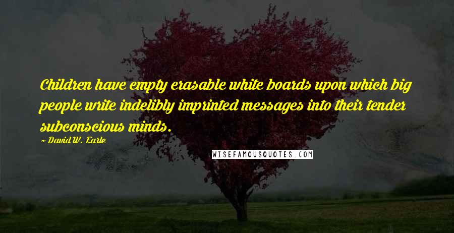 David W. Earle Quotes: Children have empty erasable white boards upon which big people write indelibly imprinted messages into their tender subconscious minds.