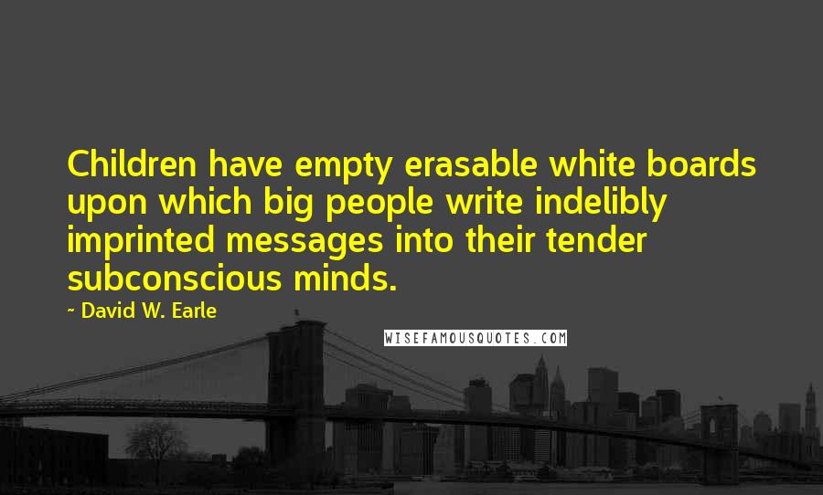 David W. Earle Quotes: Children have empty erasable white boards upon which big people write indelibly imprinted messages into their tender subconscious minds.