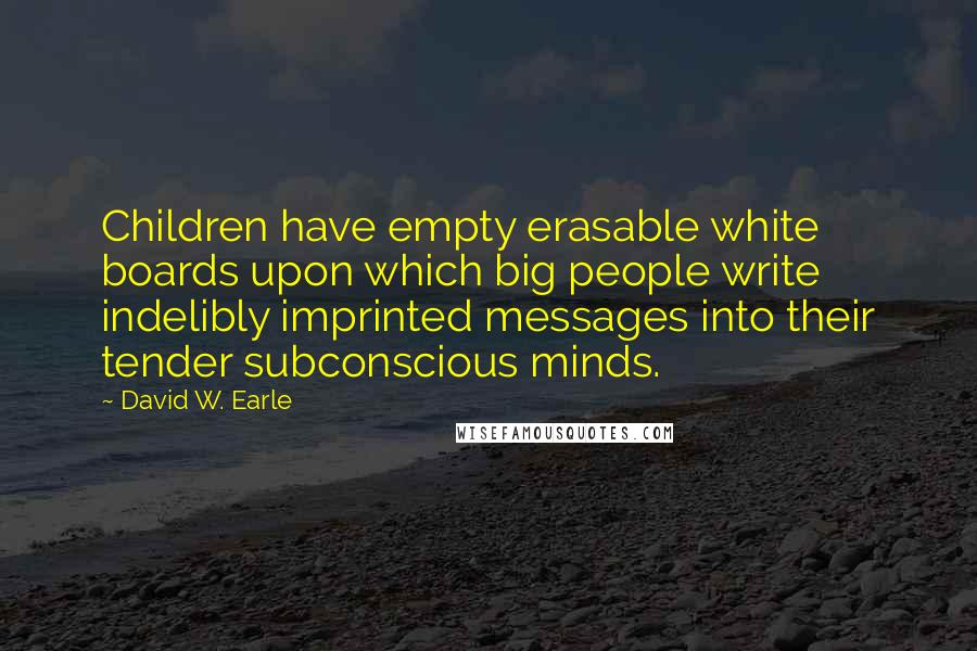 David W. Earle Quotes: Children have empty erasable white boards upon which big people write indelibly imprinted messages into their tender subconscious minds.