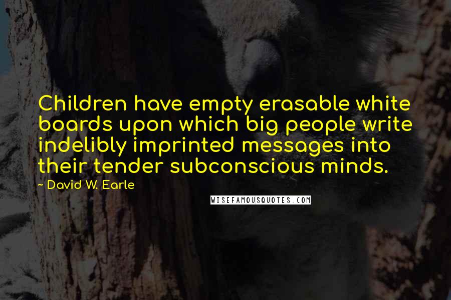 David W. Earle Quotes: Children have empty erasable white boards upon which big people write indelibly imprinted messages into their tender subconscious minds.