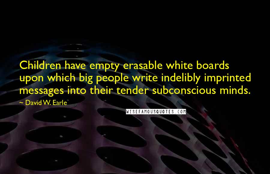 David W. Earle Quotes: Children have empty erasable white boards upon which big people write indelibly imprinted messages into their tender subconscious minds.