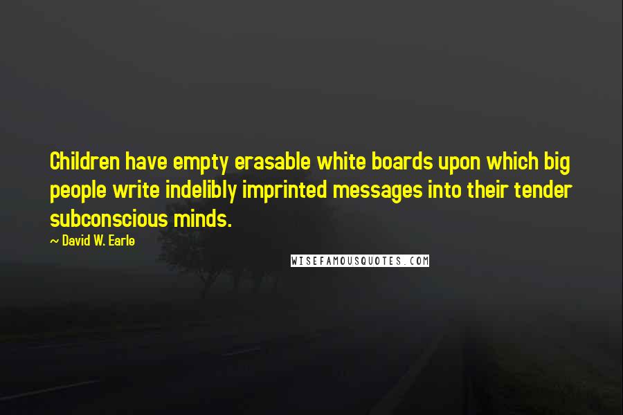 David W. Earle Quotes: Children have empty erasable white boards upon which big people write indelibly imprinted messages into their tender subconscious minds.