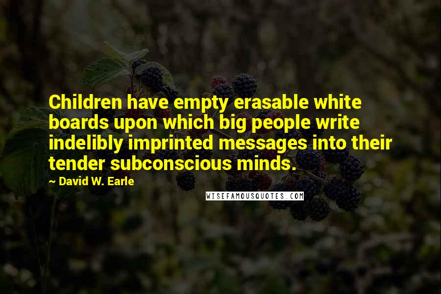 David W. Earle Quotes: Children have empty erasable white boards upon which big people write indelibly imprinted messages into their tender subconscious minds.