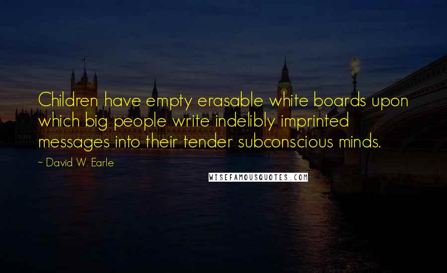 David W. Earle Quotes: Children have empty erasable white boards upon which big people write indelibly imprinted messages into their tender subconscious minds.