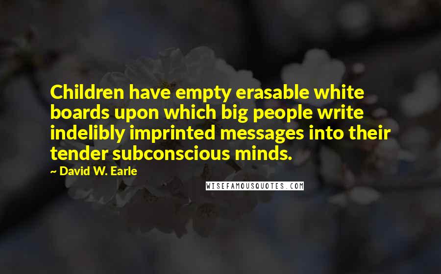 David W. Earle Quotes: Children have empty erasable white boards upon which big people write indelibly imprinted messages into their tender subconscious minds.