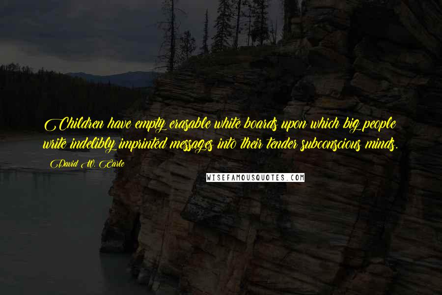 David W. Earle Quotes: Children have empty erasable white boards upon which big people write indelibly imprinted messages into their tender subconscious minds.