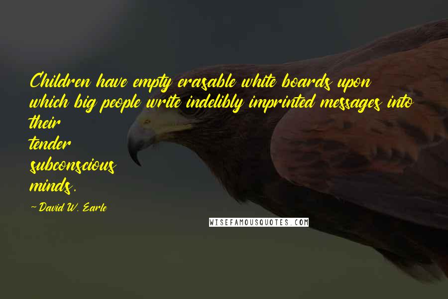 David W. Earle Quotes: Children have empty erasable white boards upon which big people write indelibly imprinted messages into their tender subconscious minds.