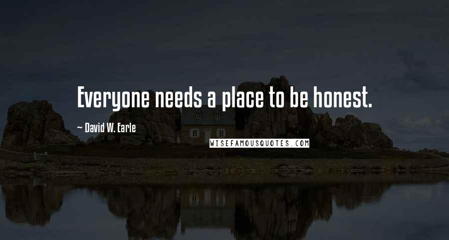 David W. Earle Quotes: Everyone needs a place to be honest.