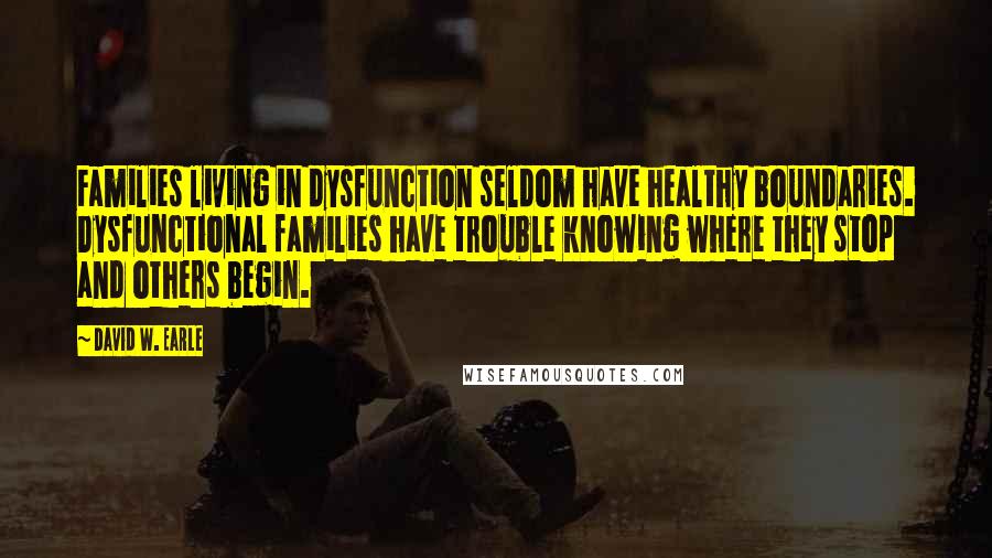 David W. Earle Quotes: Families living in dysfunction seldom have healthy boundaries. Dysfunctional families have trouble knowing where they stop and others begin.