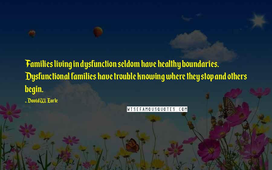 David W. Earle Quotes: Families living in dysfunction seldom have healthy boundaries. Dysfunctional families have trouble knowing where they stop and others begin.