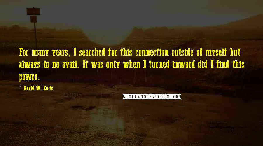 David W. Earle Quotes: For many years, I searched for this connection outside of myself but always to no avail. It was only when I turned inward did I find this power.