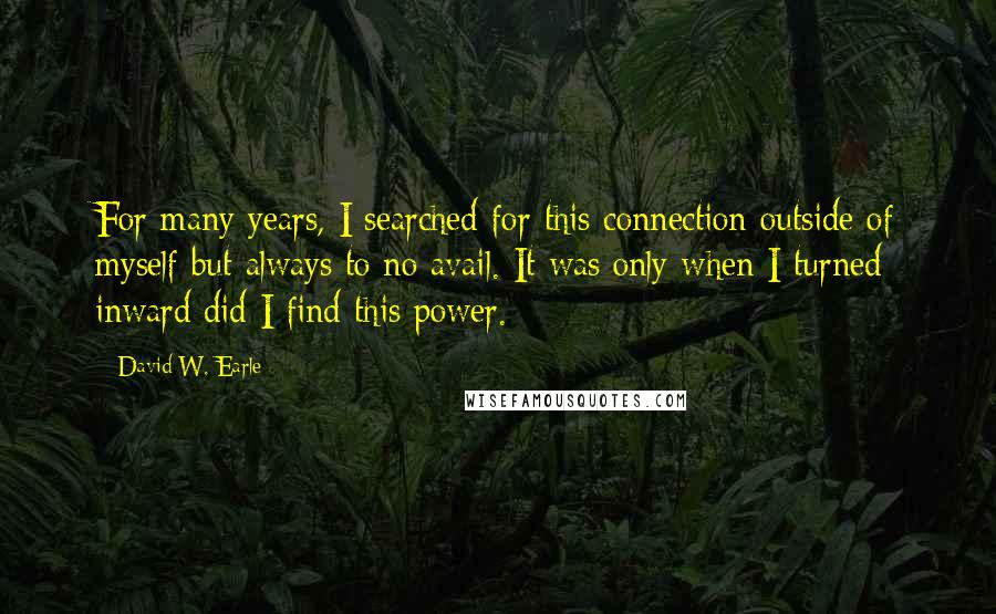 David W. Earle Quotes: For many years, I searched for this connection outside of myself but always to no avail. It was only when I turned inward did I find this power.