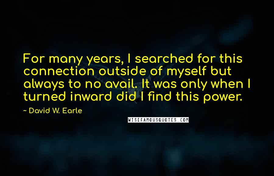 David W. Earle Quotes: For many years, I searched for this connection outside of myself but always to no avail. It was only when I turned inward did I find this power.