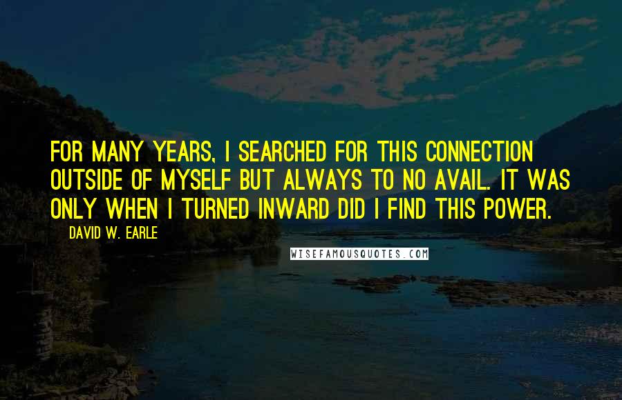 David W. Earle Quotes: For many years, I searched for this connection outside of myself but always to no avail. It was only when I turned inward did I find this power.