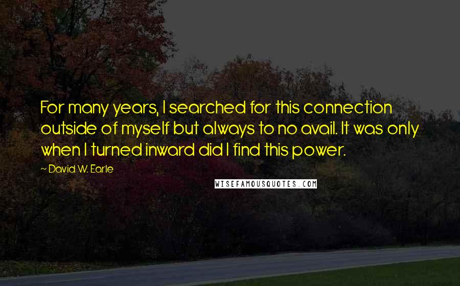 David W. Earle Quotes: For many years, I searched for this connection outside of myself but always to no avail. It was only when I turned inward did I find this power.