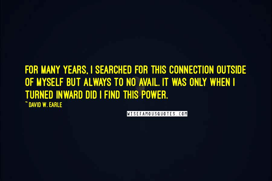 David W. Earle Quotes: For many years, I searched for this connection outside of myself but always to no avail. It was only when I turned inward did I find this power.