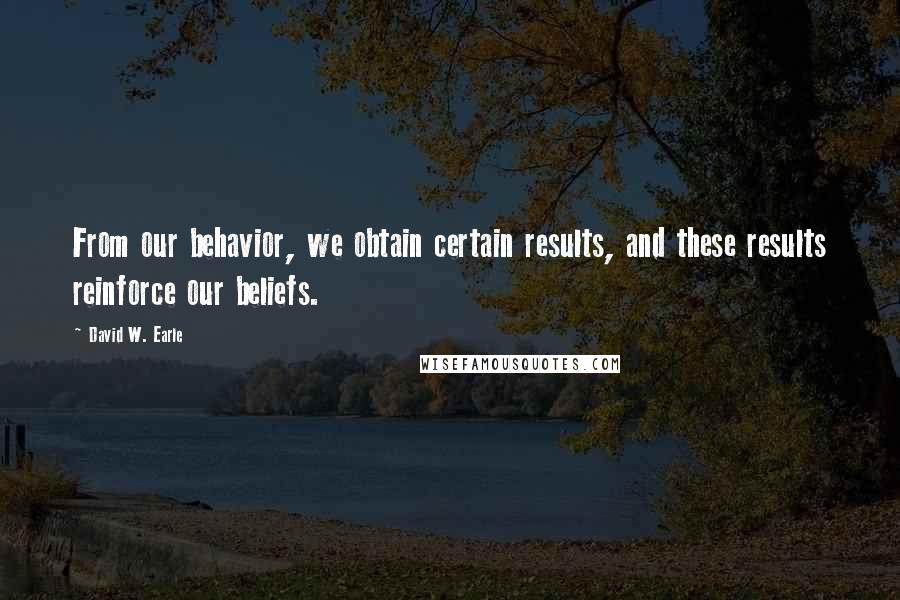 David W. Earle Quotes: From our behavior, we obtain certain results, and these results reinforce our beliefs.