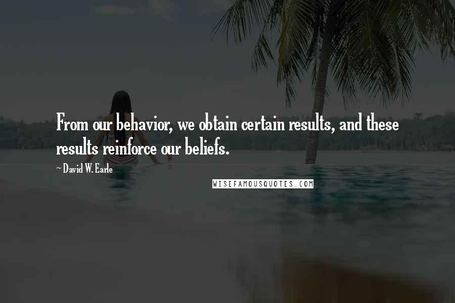 David W. Earle Quotes: From our behavior, we obtain certain results, and these results reinforce our beliefs.