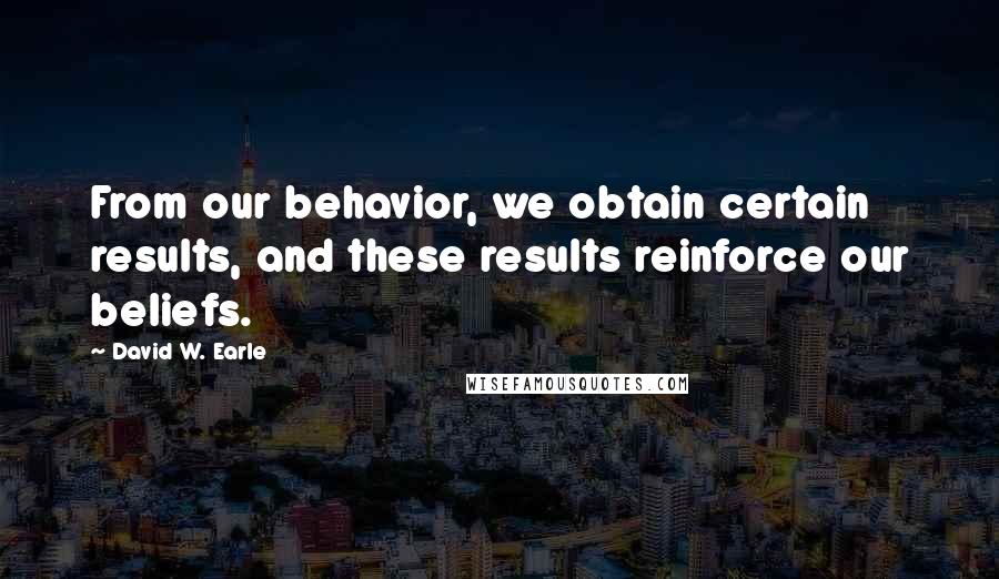 David W. Earle Quotes: From our behavior, we obtain certain results, and these results reinforce our beliefs.