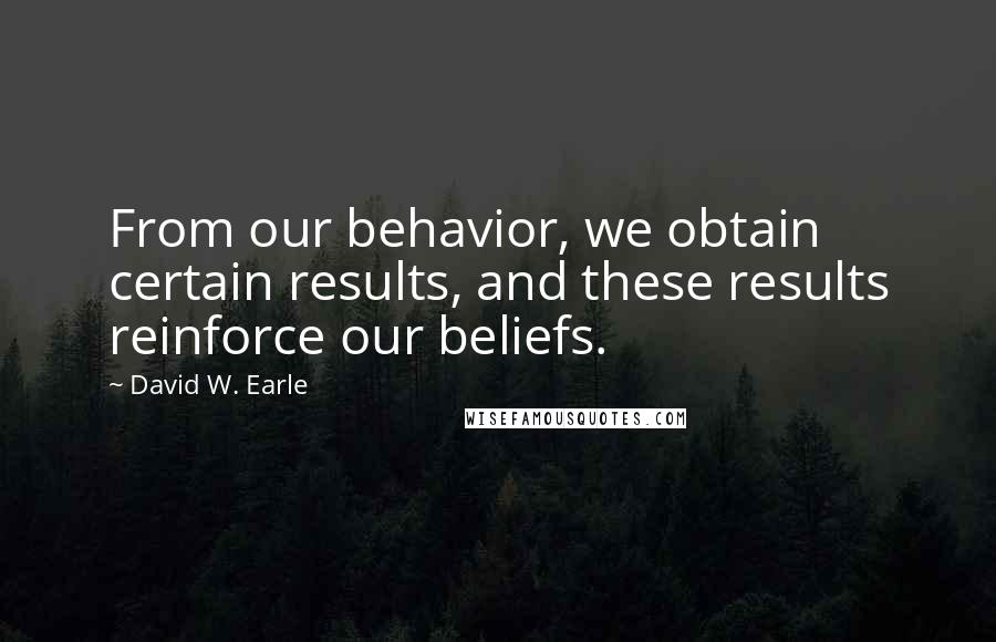 David W. Earle Quotes: From our behavior, we obtain certain results, and these results reinforce our beliefs.