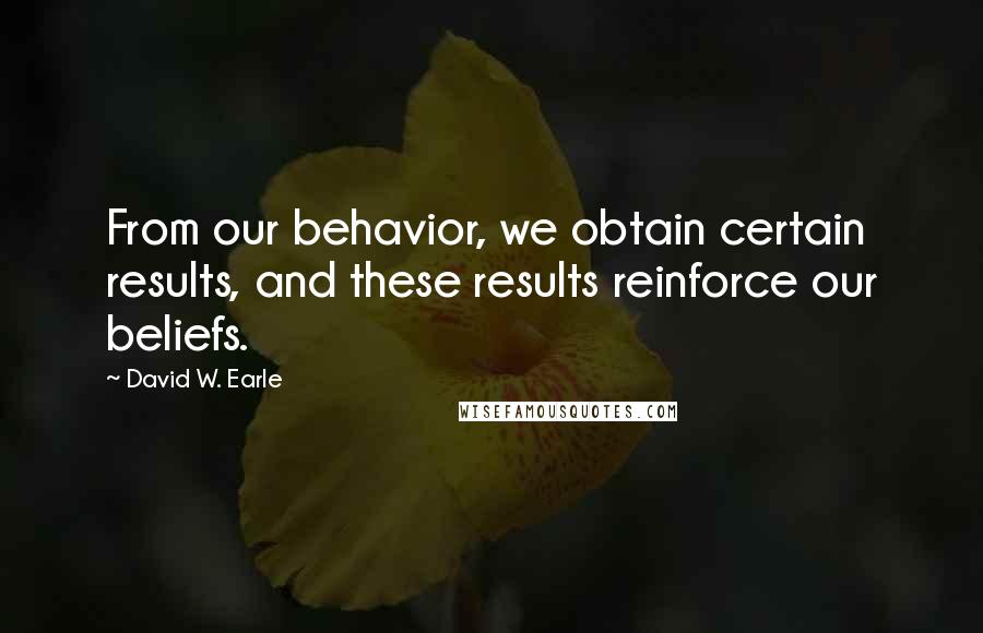 David W. Earle Quotes: From our behavior, we obtain certain results, and these results reinforce our beliefs.