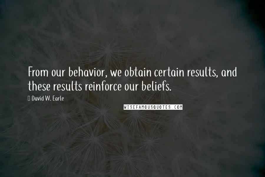 David W. Earle Quotes: From our behavior, we obtain certain results, and these results reinforce our beliefs.