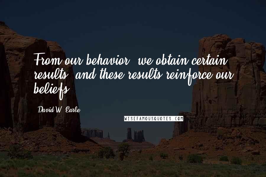 David W. Earle Quotes: From our behavior, we obtain certain results, and these results reinforce our beliefs.