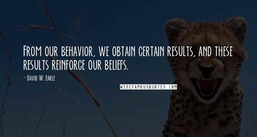 David W. Earle Quotes: From our behavior, we obtain certain results, and these results reinforce our beliefs.