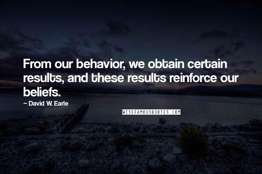 David W. Earle Quotes: From our behavior, we obtain certain results, and these results reinforce our beliefs.