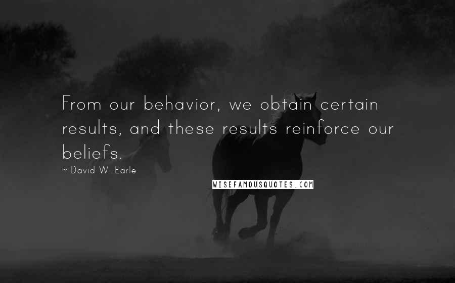 David W. Earle Quotes: From our behavior, we obtain certain results, and these results reinforce our beliefs.