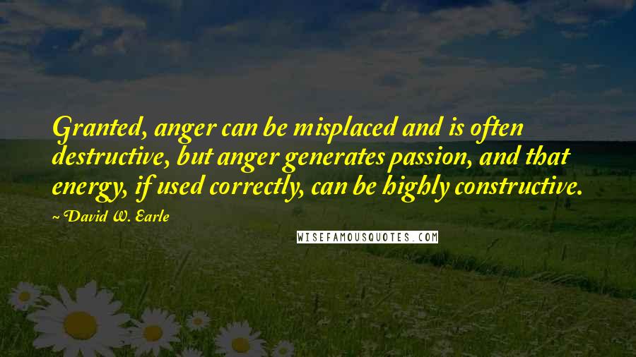 David W. Earle Quotes: Granted, anger can be misplaced and is often destructive, but anger generates passion, and that energy, if used correctly, can be highly constructive.