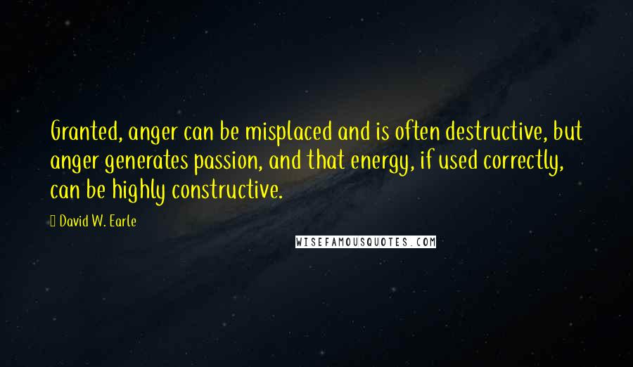 David W. Earle Quotes: Granted, anger can be misplaced and is often destructive, but anger generates passion, and that energy, if used correctly, can be highly constructive.